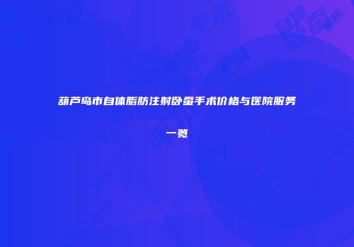 葫芦岛市自体脂肪注射卧蚕手术价格与医院服务一览