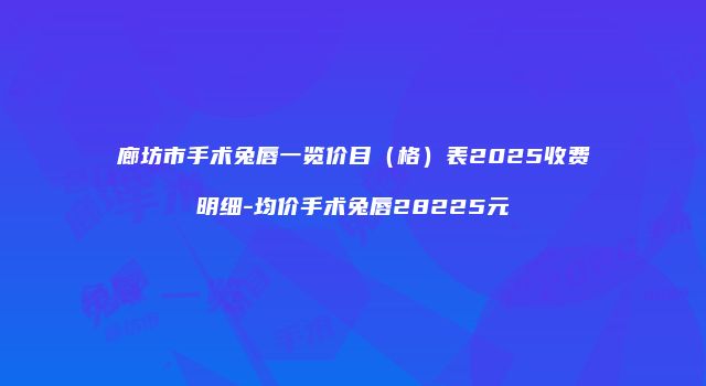 廊坊市手术兔唇一览价目（格）表2025收费明细-均价手术兔唇28225元