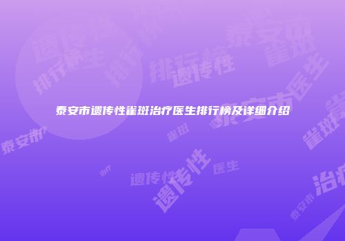 泰安市遗传性雀斑治疗医生排行榜及详细介绍
