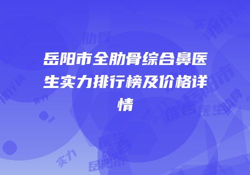 岳阳市全肋骨综合鼻医生实力排行榜及价格详情