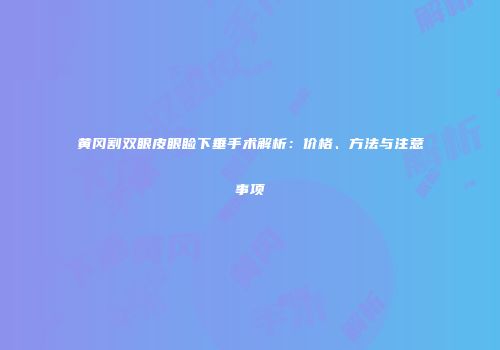 黄冈割双眼皮眼睑下垂手术解析：价格、方法与注意事项
