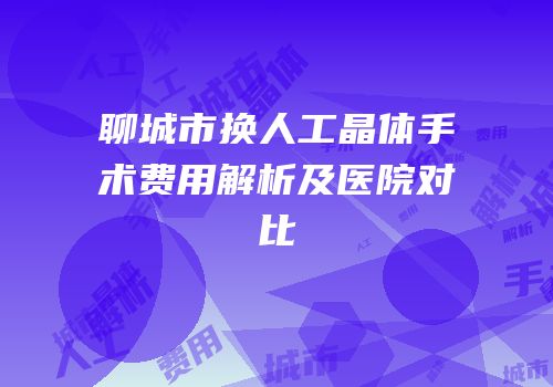 聊城市换人工晶体手术费用解析及医院对比