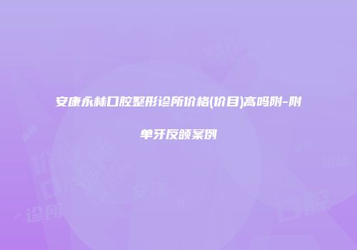 安康永林口腔整形诊所价格(价目)高吗附-附单牙反颌案例