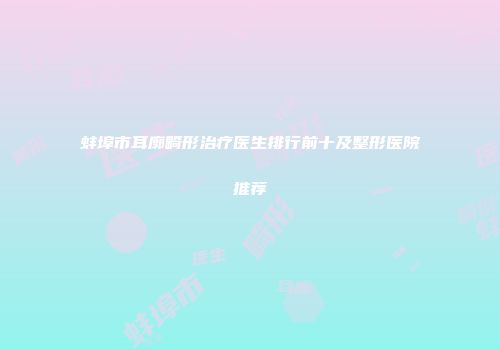 蚌埠市耳廓畸形治疗医生排行前十及整形医院推荐