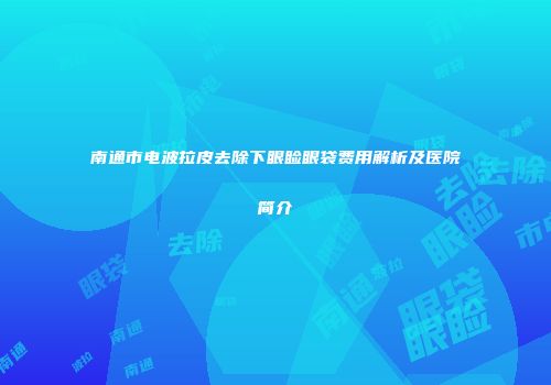 南通市电波拉皮去除下眼睑眼袋费用解析及医院简介