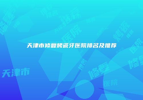 天津市修复烤瓷牙医院排名及推荐