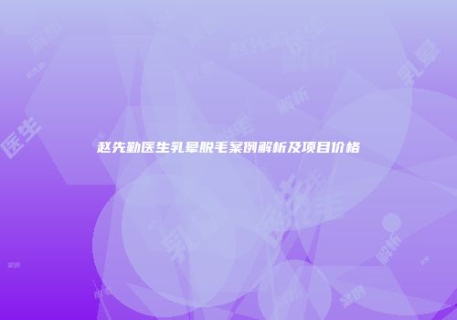 赵先勤医生乳晕脱毛案例解析及项目价格