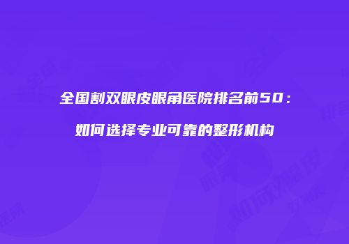 全国割双眼皮眼角医院排名前50：如何选择专业可靠的整形机构