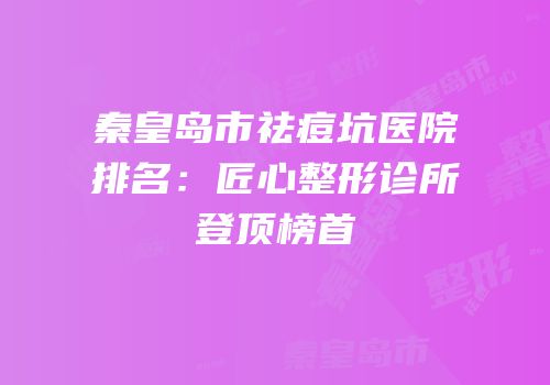 秦皇岛市祛痘坑医院排名：匠心整形诊所登顶榜首