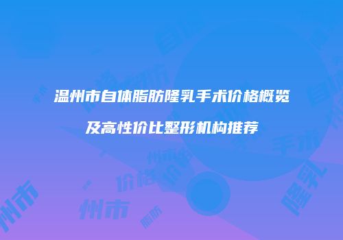 温州市自体脂肪隆乳手术价格概览及高性价比整形机构推荐