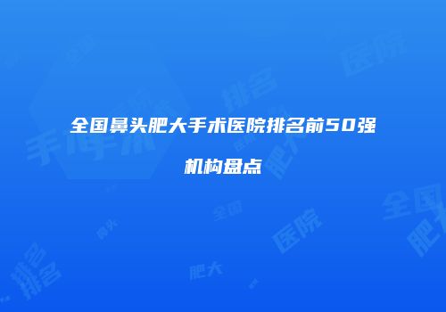 全国鼻头肥大手术医院排名前50强机构盘点