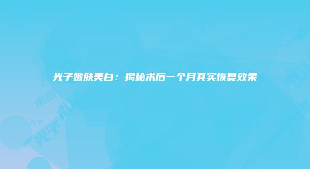 光子嫩肤美白：揭秘术后一个月真实恢复效果