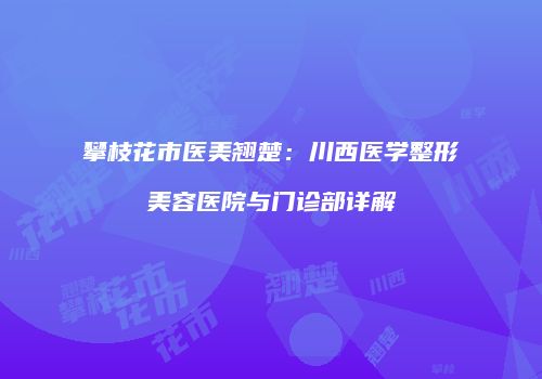 攀枝花市医美翘楚：川西医学整形美容医院与门诊部详解