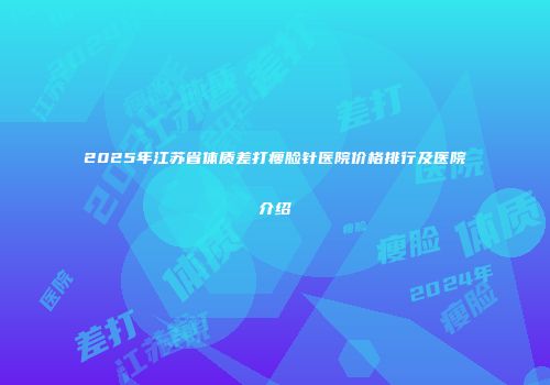 2025年江苏省体质差打瘦脸针医院价格排行及医院介绍