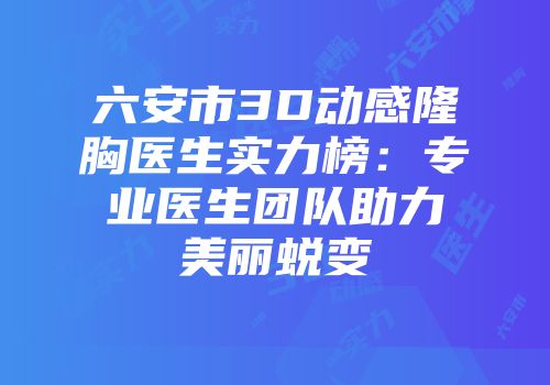 六安市3D动感隆胸医生实力榜：专业医生团队助力美丽蜕变