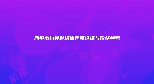 四平市自锁种植体医院选择与价格参考