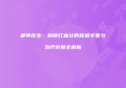 郝帅医生：消除红血丝的权威专家与治疗价格全解析