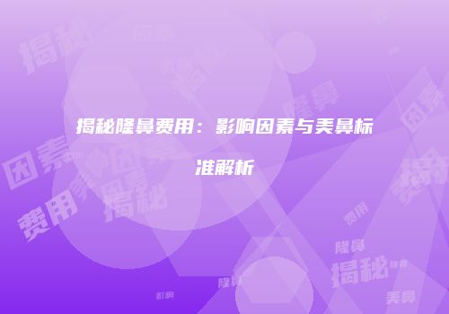 揭秘隆鼻费用：影响因素与美鼻标准解析