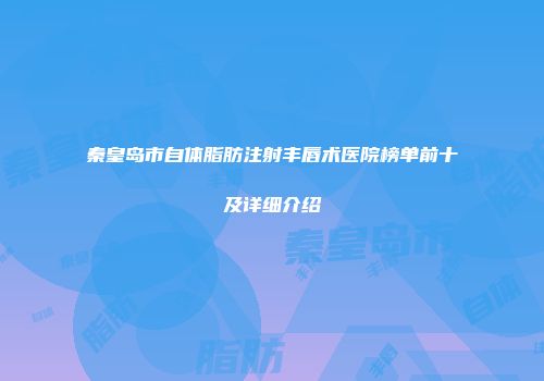 秦皇岛市自体脂肪注射丰唇术医院榜单前十及详细介绍