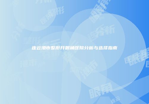 连云港市整形开眼角医院分析与选择指南