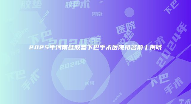 2025年河南硅胶垫下巴手术医院排名前十揭晓