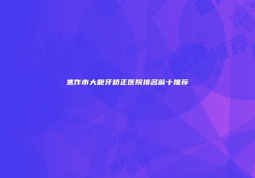 焦作市大龅牙矫正医院排名前十推荐
