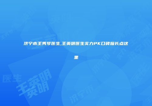 济宁市王秀琴医生,王英明医生实力PK口碑擅长点这里