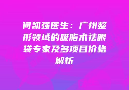 何凯强医生：广州整形领域的吸脂术祛眼袋专家及多项目价格解析