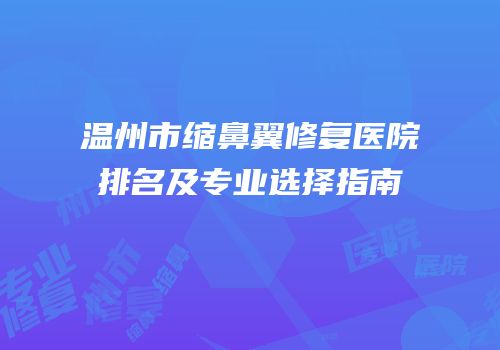 温州市缩鼻翼修复医院排名及专业选择指南