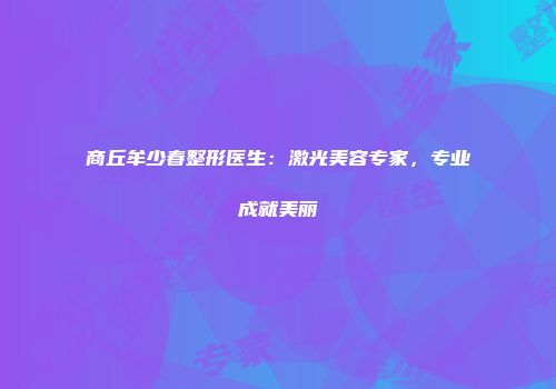 商丘牟少春整形医生：激光美容专家，专业成就美丽