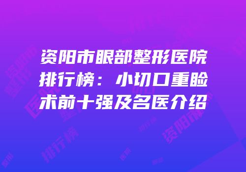 资阳市眼部整形医院排行榜：小切口重睑术前十强及名医介绍