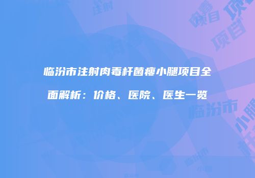 临汾市注射肉毒杆菌瘦小腿项目全面解析：价格、医院、医生一览