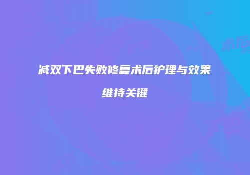 减双下巴失败修复术后护理与效果维持关键