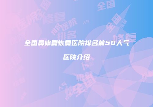 全国鼻修复恢复医院排名前50人气医院介绍