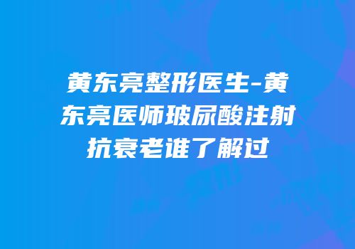 黄东亮整形医生-黄东亮医师玻尿酸注射抗衰老谁了解过