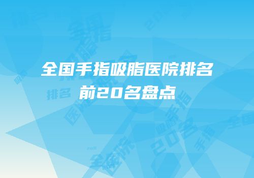 全国手指吸脂医院排名前20名盘点