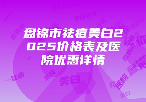 盘锦市祛痘美白2025价格表及医院优惠详情