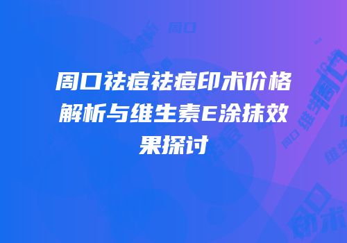 周口祛痘祛痘印术价格解析与维生素E涂抹效果探讨