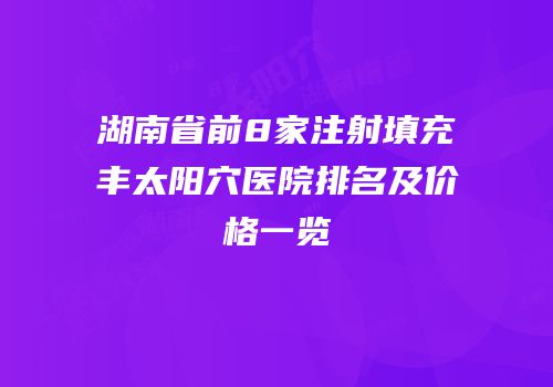湖南省前8家注射填充丰太阳穴医院排名及价格一览