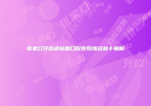 张家口牙齿瓷贴面口腔医院排名前十解析