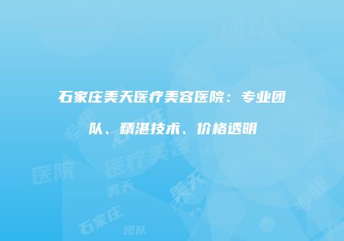 石家庄美天医疗美容医院：专业团队、精湛技术、价格透明