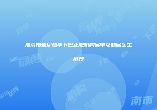 淮南市玻尿酸丰下巴正规机构名单及知名医生推荐
