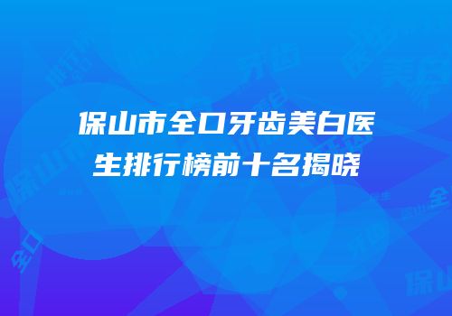 保山市全口牙齿美白医生排行榜前十名揭晓