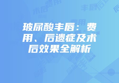 玻尿酸丰唇：费用、后遗症及术后效果全解析