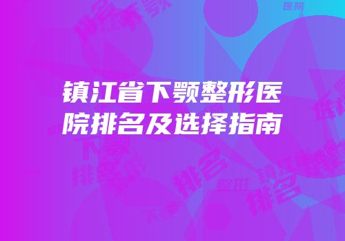 镇江省下颚整形医院排名及选择指南