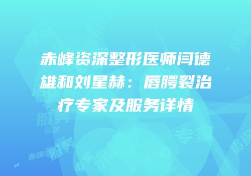 赤峰资深整形医师闫德雄和刘星赫：唇腭裂治疗专家及服务详情