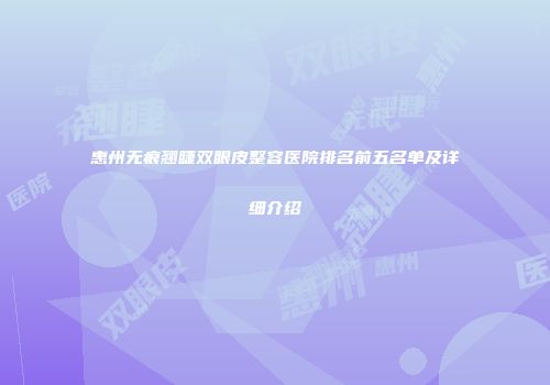 惠州无痕翘睫双眼皮整容医院排名前五名单及详细介绍