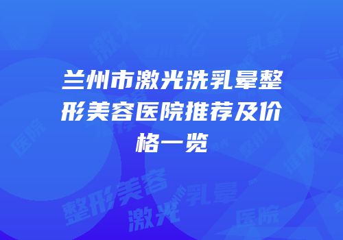 兰州市激光洗乳晕整形美容医院推荐及价格一览