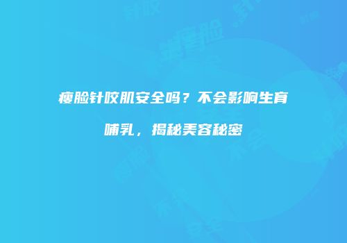 瘦脸针咬肌安全吗？不会影响生育哺乳，揭秘美容秘密