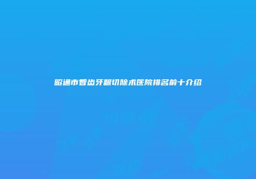昭通市智齿牙龈切除术医院排名前十介绍